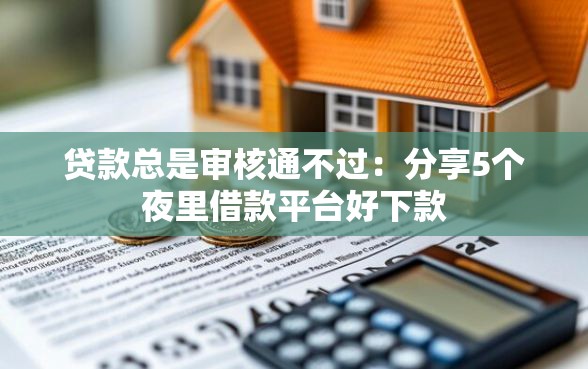 贷款总是审核通不过：分享5个夜里借款平台好下款