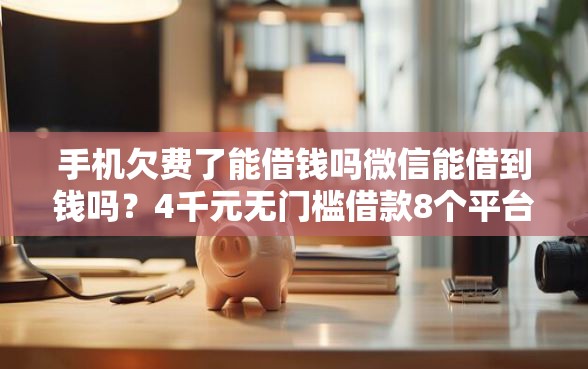 手机欠费了能借钱吗微信能借到钱吗？4千元无门槛借款8个平台推荐