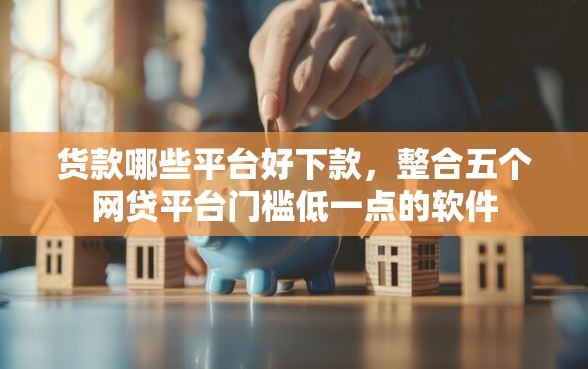 货款哪些平台好下款，整合五个网贷平台门槛低一点的软件