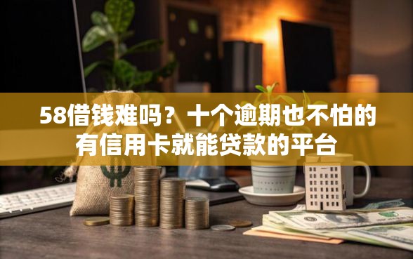 58借钱难吗？十个逾期也不怕的有信用卡就能贷款的平台