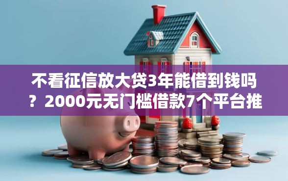 不看征信放大贷3年能借到钱吗？2000元无门槛借款7个平台推荐