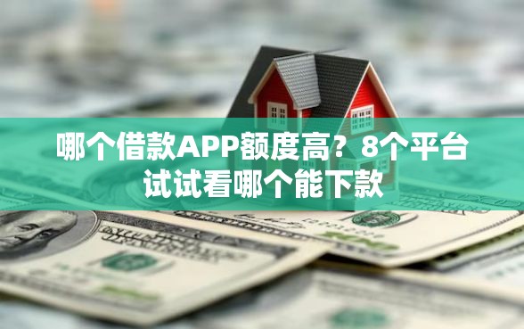 哪个借款APP额度高？8个平台试试看哪个能下款