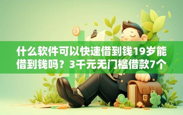 什么软件可以快速借到钱19岁能借到钱吗？3千元无门槛借款7个平台推荐