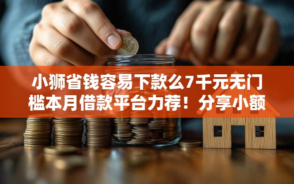 小狮省钱容易下款么7千元无门槛本月借款平台力荐！分享小额网贷口子7千元无门槛借款