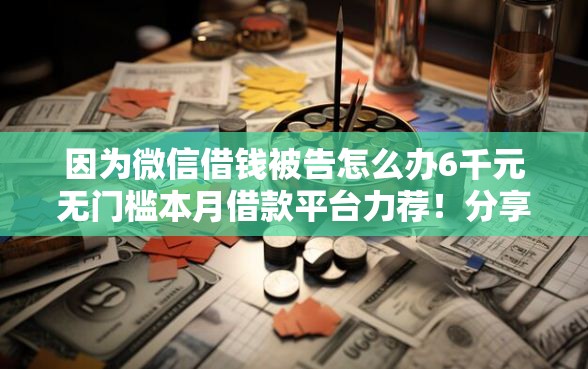 因为微信借钱被告怎么办6千元无门槛本月借款平台力荐！分享小额网贷口子6千元无门槛借款