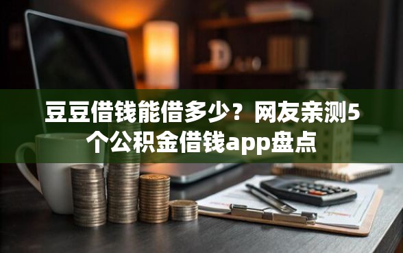 豆豆借钱能借多少？网友亲测5个公积金借钱app盘点