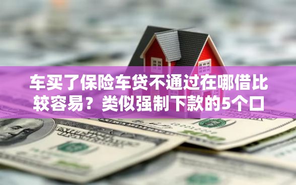 车买了保险车贷不通过在哪借比较容易？类似强制下款的5个口子参考