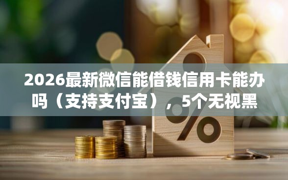 2026最新微信能借钱信用卡能办吗（支持支付宝），5个无视黑白户秒下款口子app无私分享