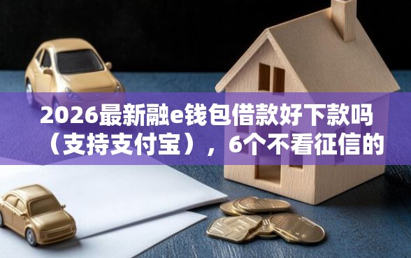 2026最新融e钱包借款好下款吗（支持支付宝），6个不看征信的借钱软件无私分享