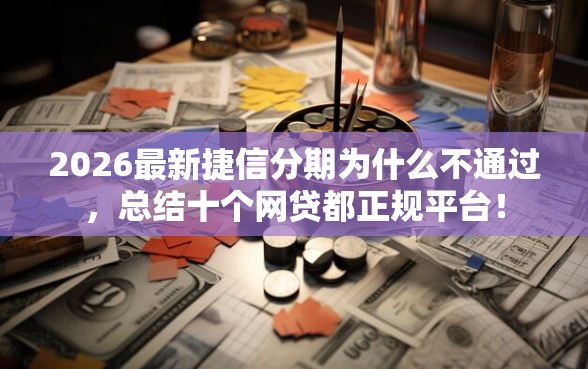 2026最新捷信分期为什么不通过，总结十个网贷都正规平台！