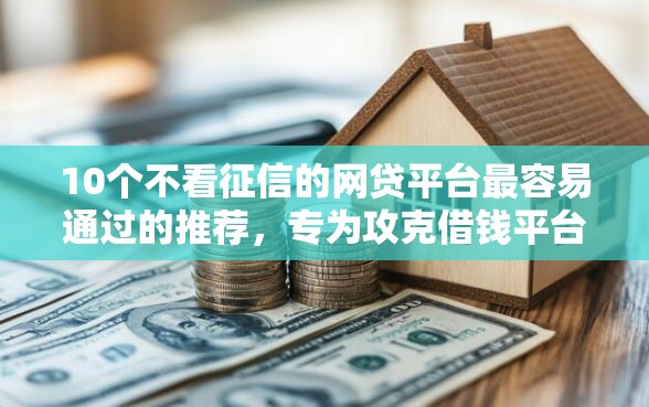10个不看征信的网贷平台最容易通过的推荐，专为攻克借钱平台要加微信难题