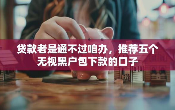 贷款老是通不过咱办，推荐五个无视黑户包下款的口子