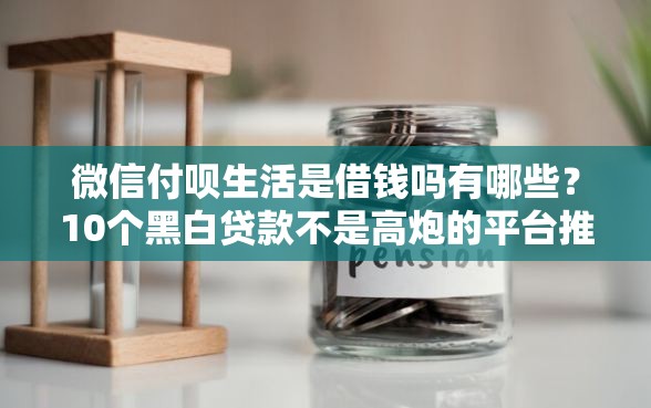 微信付呗生活是借钱吗有哪些？10个黑白贷款不是高炮的平台推荐给你