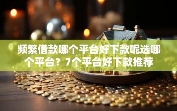 频繁借款哪个平台好下款呢选哪个平台?7个平台好下款推荐 频繁借款哪个平台好下款呢选哪个平台?7个平台好下款推荐