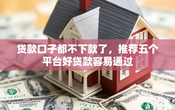 贷款口子都不下款了，推荐五个平台好贷款容易通过