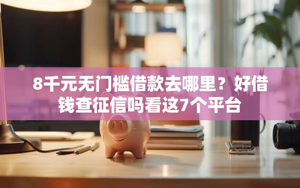 8千元无门槛借款去哪里？好借钱查征信吗看这7个平台