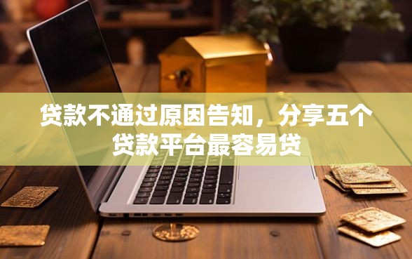 贷款不通过原因告知，分享五个贷款平台最容易贷