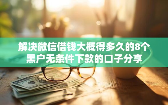 解决微信借钱大概得多久的8个黑户无条件下款的口子分享