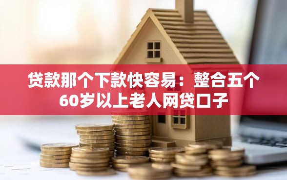 贷款那个下款快容易:整合五个60岁以上老人网贷口子 贷款那个下款快容易:整合五个60岁以上老人网贷口子