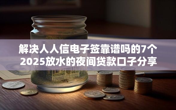 解决人人信电子签靠谱吗的7个2025放水的夜间贷款口子分享