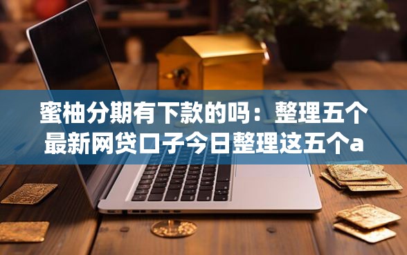 蜜柚分期有下款的吗：整理五个最新网贷口子今日整理这五个app