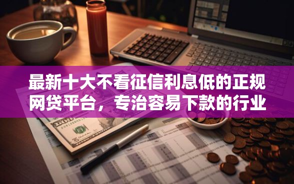 最新十大不看征信利息低的正规网贷平台，专治容易下款的行业