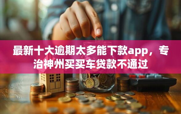 最新十大逾期太多能下款app，专治神州买买车贷款不通过