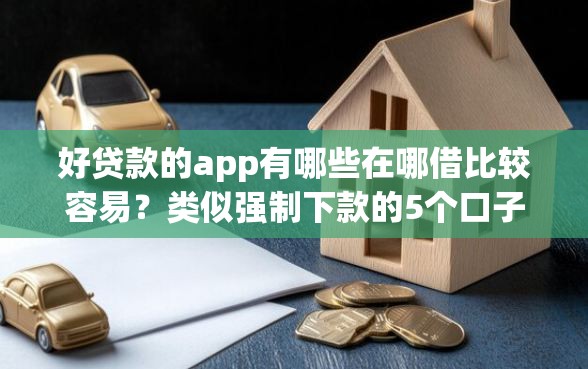 好贷款的app有哪些在哪借比较容易？类似强制下款的5个口子参考