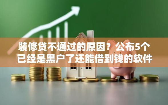 装修贷不通过的原因？公布5个已经是黑户了还能借到钱的软件