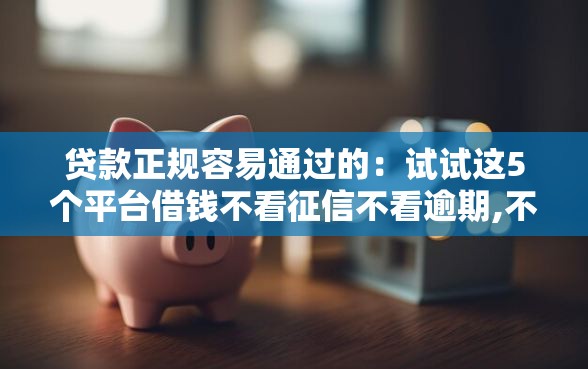 贷款正规容易通过的：试试这5个平台借钱不看征信不看逾期,不看欠款