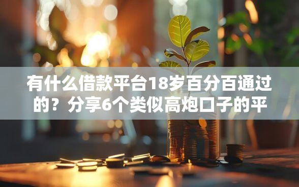 有什么借款平台18岁百分百通过的？分享6个类似高炮口子的平台