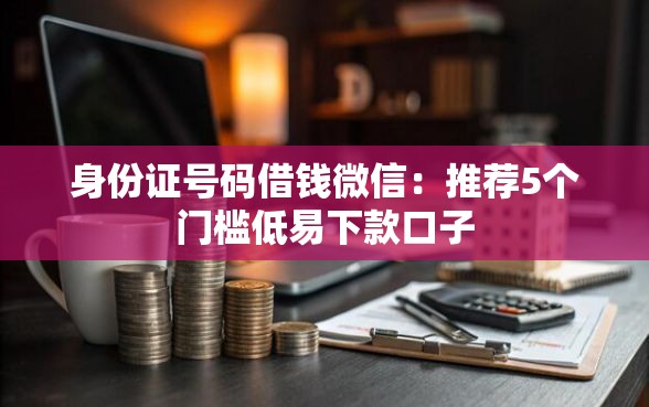 身份证号码借钱微信：推荐5个门槛低易下款口子