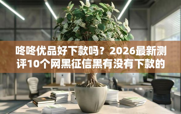 咚咚优品好下款吗？2026最新测评10个网黑征信黑有没有下款的口子