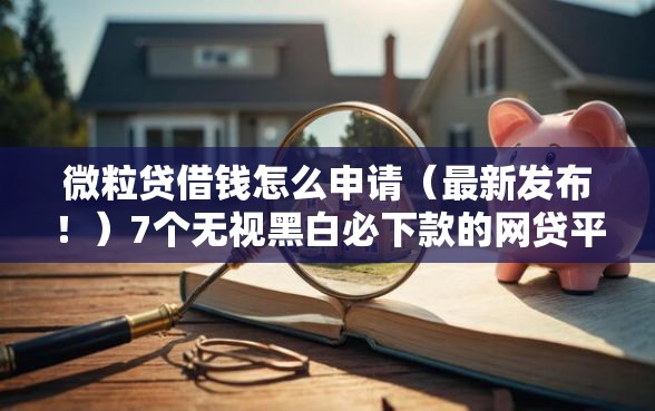 微粒贷借钱怎么申请（最新发布！）7个无视黑白必下款的网贷平台