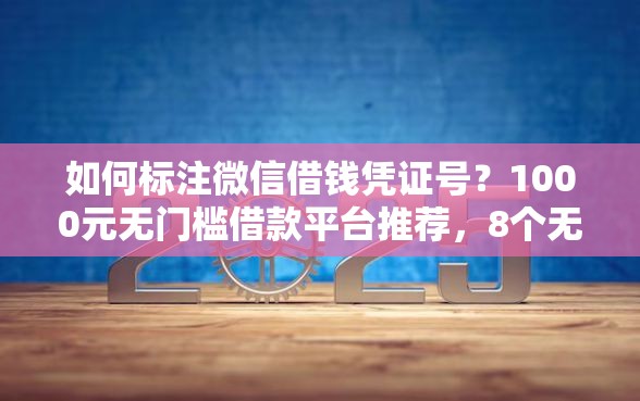 如何标注微信借钱凭证号？1000元无门槛借款平台推荐，8个无视黑户百分百下款口子盘点