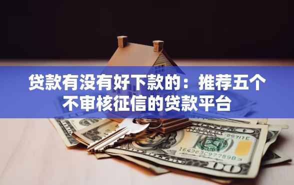 贷款有没有好下款的：推荐五个不审核征信的贷款平台