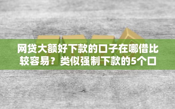 网贷大额好下款的口子在哪借比较容易？类似强制下款的5个口子参考