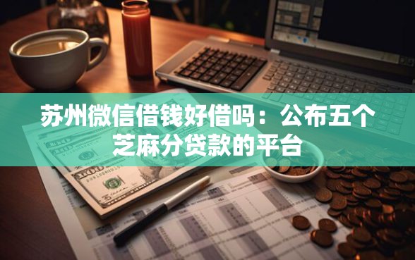 苏州微信借钱好借吗：公布五个芝麻分贷款的平台