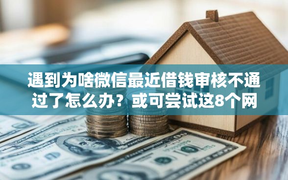 遇到为啥微信最近借钱审核不通过了怎么办？或可尝试这8个网上都贷款平台