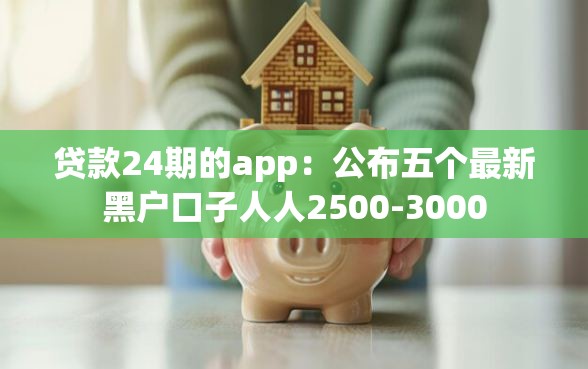 贷款24期的app：公布五个最新黑户口子人人2500-3000
