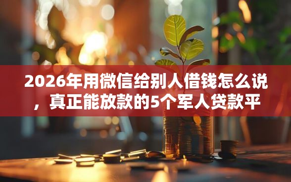 2026年用微信给别人借钱怎么说，真正能放款的5个军人贷款平台推荐