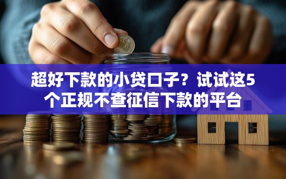 超好下款的小贷口子？试试这5个正规不查征信下款的平台