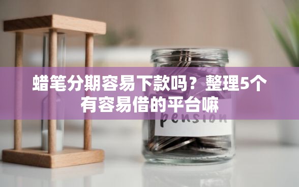 蜡笔分期容易下款吗？整理5个有容易借的平台嘛