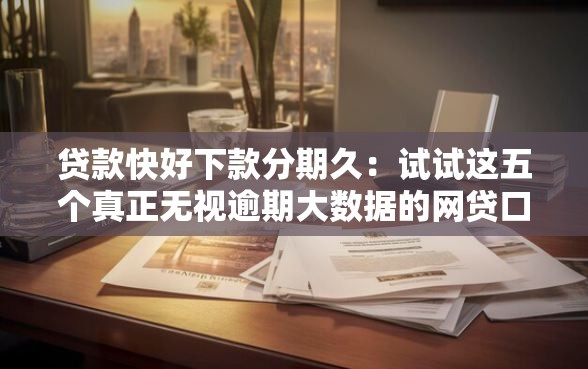 贷款快好下款分期久：试试这五个真正无视逾期大数据的网贷口子
