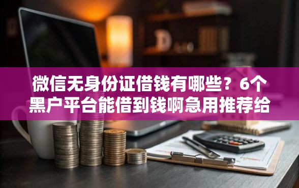 微信无身份证借钱有哪些？6个黑户平台能借到钱啊急用推荐给你