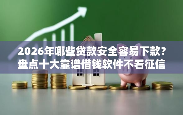 2026年哪些贷款安全容易下款？盘点十大靠谱借钱软件不看征信的容易下款的