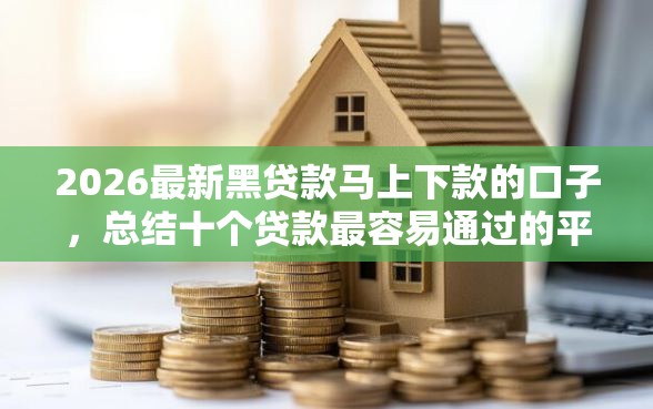2026最新黑贷款马上下款的口子，总结十个贷款最容易通过的平台！