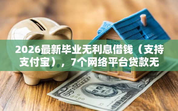 2026最新毕业无利息借钱（支持支付宝），7个网络平台贷款无私分享