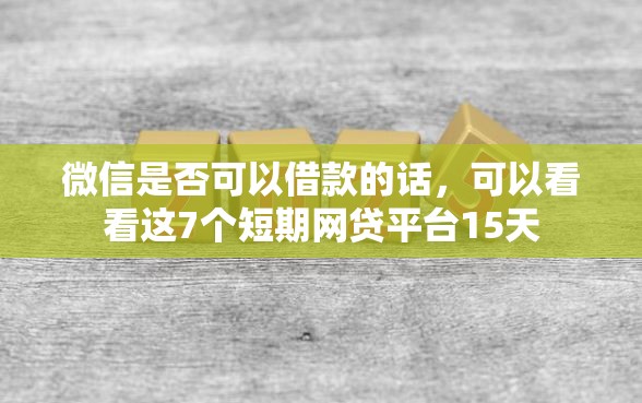 微信是否可以借款的话，可以看看这7个短期网贷平台15天