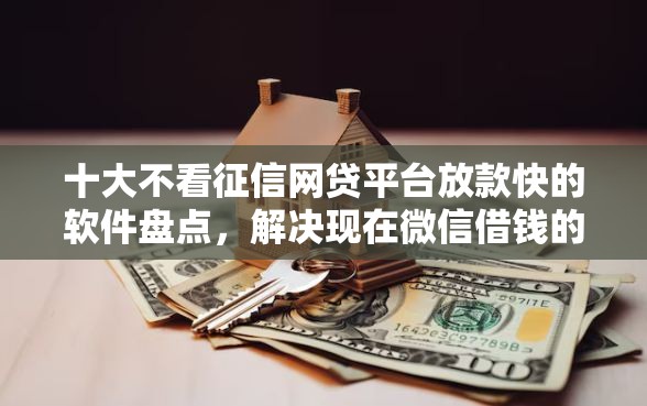 十大不看征信网贷平台放款快的软件盘点，解决现在微信借钱的问题